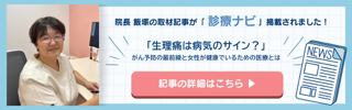 院長飯塚の取材記事が「診療ナビ」に掲載されました!「生理痛は病気のサイン?」がん予防の最前線と女性が健康でいるための医療とは 記事の詳細はこちら バナー